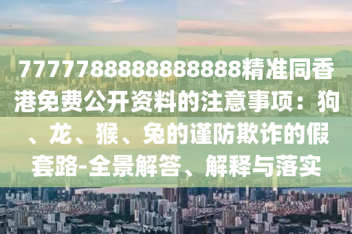 7777788888888888精準(zhǔn)同香港免費公開資料的注意事項：狗、龍、猴、兔的謹(jǐn)防欺詐的假套路-全景解答、解釋與落實