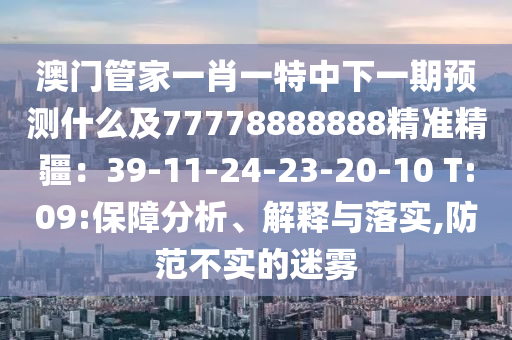 澳門管家一肖一特中下一期預(yù)測什么及77778888888精準(zhǔn)精疆：39-11-24-23-20-10 T:09:保障分析、解釋與落實,防范不實的迷霧