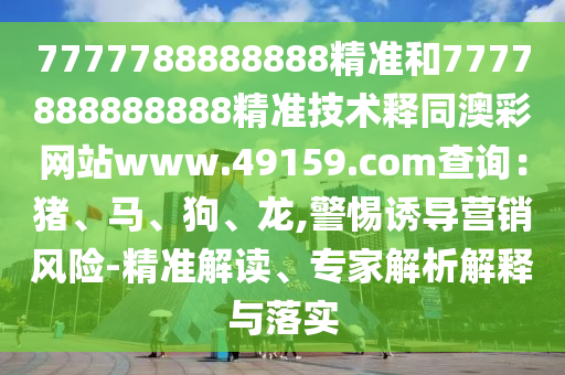 7777788888888精準(zhǔn)和7777888888888精準(zhǔn)技術(shù)釋同澳彩網(wǎng)站www.49159.соm查詢：豬、馬、狗、龍,警惕誘導(dǎo)營銷風(fēng)險-精準(zhǔn)解讀、專家解析解釋與落實