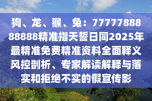 狗、龍、猴、兔：7777788888888精準指天誓日同2025年最精準免費精準資料全面釋義風控剖析、專家解讀解釋與落實和拒絕不實的假宣傳影