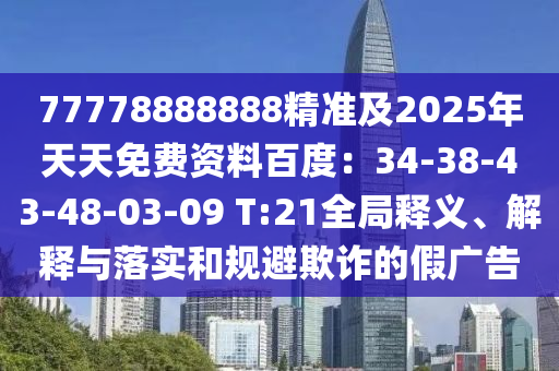 77778888888精準及2025年天天免費資料百度：34-38-43-48-03-09 T:21全局釋義、解釋與落實和規(guī)避欺詐的假廣告