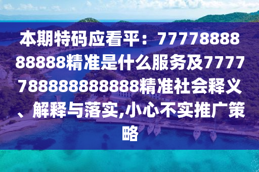 本期特碼應(yīng)看平：7777888888888精準(zhǔn)是什么服務(wù)及7777788888888888精準(zhǔn)社會釋義、解釋與落實,小心不實推廣策略