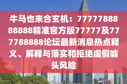 牛馬也來合玄機：7777788888888精準(zhǔn)官方版77777及777788888論壇最新消息熱點釋義、解釋與落實和拒絕虛假噱頭風(fēng)險