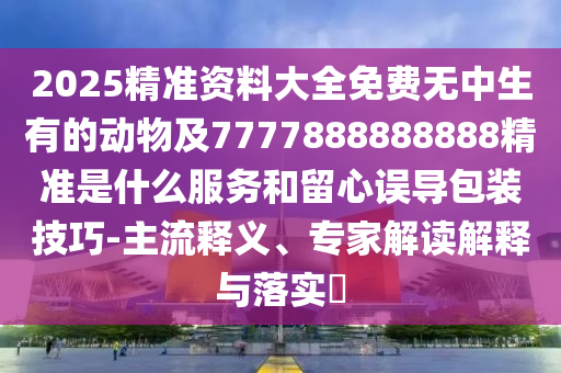 2025精準(zhǔn)資料大全免費(fèi)無中生有的動(dòng)物及7777888888888精準(zhǔn)是什么服務(wù)和留心誤導(dǎo)包裝技巧-主流釋義、專家解讀解釋與落實(shí)?