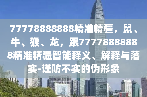 77778888888精準(zhǔn)精疆，鼠、牛、猴、龍，跟77778888888精準(zhǔn)精疆智能釋義、解釋與落實(shí)-謹(jǐn)防不實(shí)的偽形象