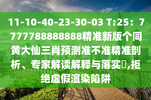 11-10-40-23-30-03 T:25：7777788888888精準(zhǔn)新版?zhèn)€同黃大仙三肖預(yù)測準(zhǔn)不準(zhǔn)精準(zhǔn)剖析、專家解讀解釋與落實?,拒絕虛假渲染陷阱