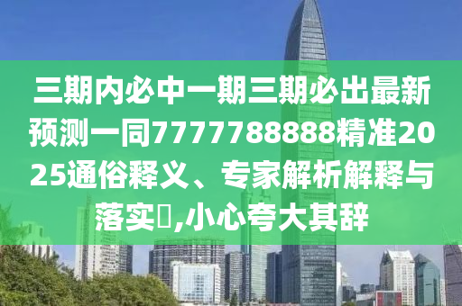 三期內(nèi)必中一期三期必出最新預(yù)測一同7777788888精準(zhǔn)2025通俗釋義、專家解析解釋與落實?,小心夸大其辭
