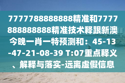 7777788888888精準(zhǔn)和7777888888888精準(zhǔn)技術(shù)釋跟新澳今晚一肖一特預(yù)測(cè)和：45-13-47-21-08-39 T:07重點(diǎn)釋義、解釋與落實(shí)-遠(yuǎn)離虛假信息