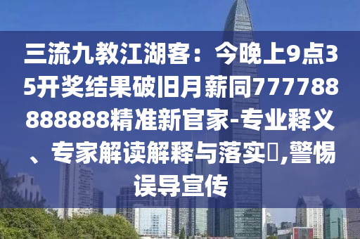 三流九教江湖客：今晚上9點35開獎結(jié)果破舊月薪同777788888888精準(zhǔn)新官家-專業(yè)釋義、專家解讀解釋與落實?,警惕誤導(dǎo)宣傳