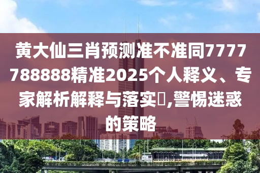 黃大仙三肖預(yù)測準(zhǔn)不準(zhǔn)同7777788888精準(zhǔn)2025個人釋義、專家解析解釋與落實?,警惕迷惑的策略