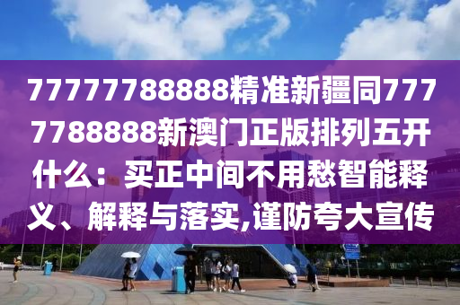 77777788888精準(zhǔn)新疆同7777788888新澳門正版排列五開什么：買正中間不用愁智能釋義、解釋與落實(shí),謹(jǐn)防夸大宣傳