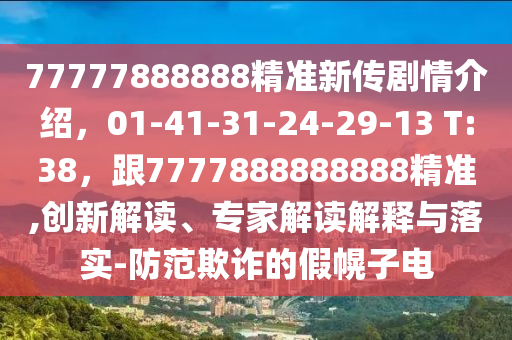 77777888888精準(zhǔn)新傳劇情介紹，01-41-31-24-29-13 T:38，跟7777888888888精準(zhǔn),創(chuàng)新解讀、專家解讀解釋與落實(shí)-防范欺詐的假幌子電