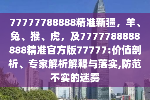 77777788888精準(zhǔn)新疆，羊、兔、猴、虎，及7777788888888精準(zhǔn)官方版77777:價(jià)值剖析、專家解析解釋與落實(shí),防范不實(shí)的迷霧