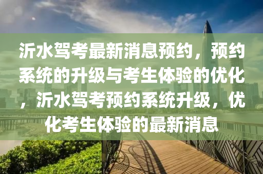 沂水駕考最新消息預約，預約系統(tǒng)的升級與考生體驗的優(yōu)化，沂水駕考預約系統(tǒng)升級，優(yōu)化考生體驗的最新消息