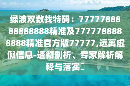 綠波雙數(shù)找特碼：7777788888888888精準(zhǔn)及7777788888888精準(zhǔn)官方版77777,遠(yuǎn)離虛假信息-透徹剖析、專家解析解釋與落實?