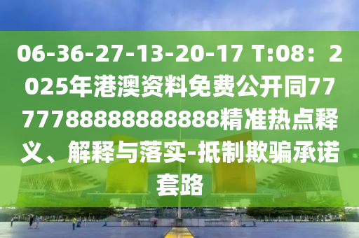 06-36-27-13-20-17 T:08：2025年港澳資料免費公開同7777788888888888精準熱點釋義、解釋與落實-抵制欺騙承諾套路