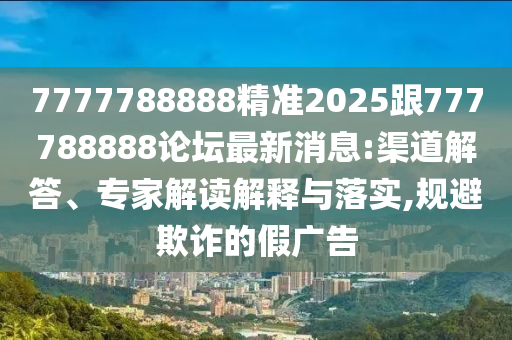 7777788888精準(zhǔn)2025跟777788888論壇最新消息:渠道解答、專家解讀解釋與落實,規(guī)避欺詐的假廣告