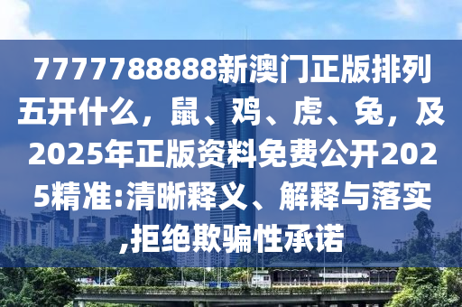 7777788888新澳門正版排列五開什么，鼠、雞、虎、兔，及2025年正版資料免費公開2025精準(zhǔn):清晰釋義、解釋與落實,拒絕欺騙性承諾