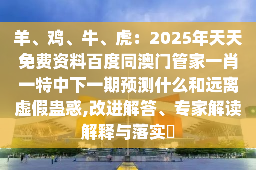 羊、雞、牛、虎：2025年天天免費(fèi)資料百度同澳門管家一肖一特中下一期預(yù)測(cè)什么和遠(yuǎn)離虛假蠱惑,改進(jìn)解答、專家解讀解釋與落實(shí)?