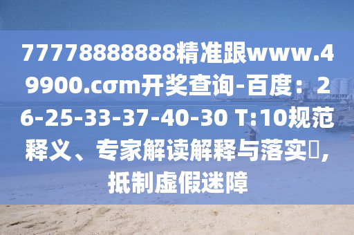 77778888888精準(zhǔn)跟www.49900.cσm開獎(jiǎng)查詢-百度：26-25-33-37-40-30 T:10規(guī)范釋義、專家解讀解釋與落實(shí)?,抵制虛假迷障