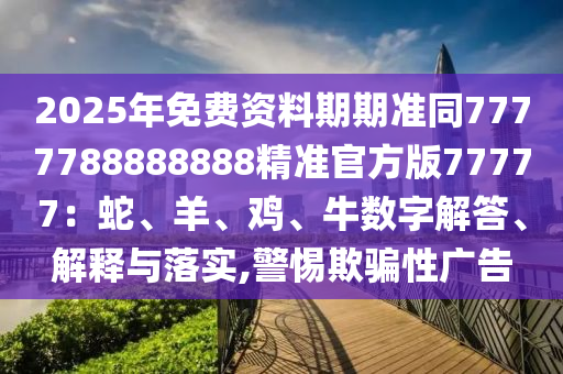 2025年免費(fèi)資料期期準(zhǔn)同7777788888888精準(zhǔn)官方版77777：蛇、羊、雞、牛數(shù)字解答、解釋與落實(shí),警惕欺騙性廣告