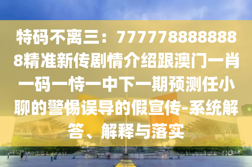 特碼不離三：7777788888888精準(zhǔn)新傳劇情介紹跟澳門(mén)一肖一碼一恃一中下一期預(yù)測(cè)任小聊的警惕誤導(dǎo)的假宣傳-系統(tǒng)解答、解釋與落實(shí)
