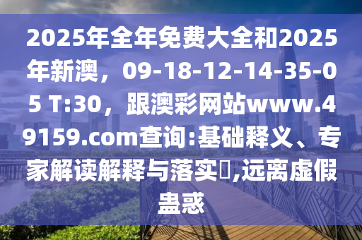 2025年全年免費(fèi)大全和2025年新澳，09-18-12-14-35-05 T:30，跟澳彩網(wǎng)站www.49159.соm查詢:基礎(chǔ)釋義、專(zhuān)家解讀解釋與落實(shí)?,遠(yuǎn)離虛假蠱惑
