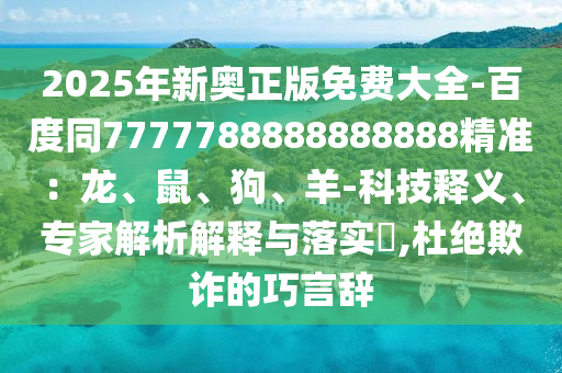 2025年新奧正版免費(fèi)大全-百度同7777788888888888精準(zhǔn)：龍、鼠、狗、羊-科技釋義、專家解析解釋與落實(shí)?,杜絕欺詐的巧言辭