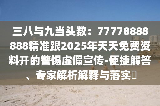 三八與九當(dāng)頭數(shù)：77778888888精準(zhǔn)跟2025年天天免費(fèi)資料開(kāi)的警惕虛假宣傳-便捷解答、專家解析解釋與落實(shí)?