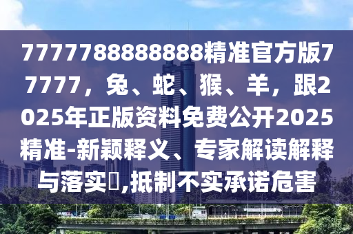 7777788888888精準(zhǔn)官方版77777，兔、蛇、猴、羊，跟2025年正版資料免費(fèi)公開(kāi)2025精準(zhǔn)-新穎釋義、專家解讀解釋與落實(shí)?,抵制不實(shí)承諾危害