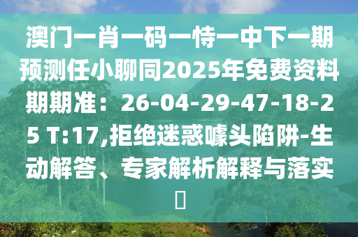 澳門一肖一碼一恃一中下一期預(yù)測(cè)任小聊同2025年免費(fèi)資料期期準(zhǔn)：26-04-29-47-18-25 T:17,拒絕迷惑噱頭陷阱-生動(dòng)解答、專家解析解釋與落實(shí)?