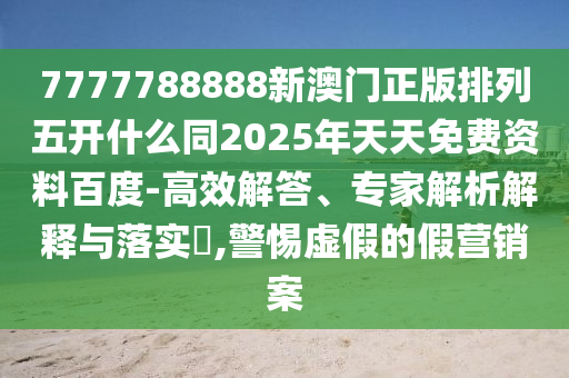 7777788888新澳門正版排列五開什么同2025年天天免費資料百度-高效解答、專家解析解釋與落實?,警惕虛假的假營銷案