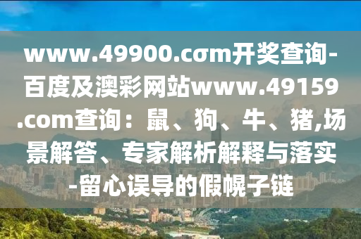www.49900.cσm開獎查詢-百度及澳彩網(wǎng)站www.49159.соm查詢：鼠、狗、牛、豬,場景解答、專家解析解釋與落實-留心誤導的假幌子鏈