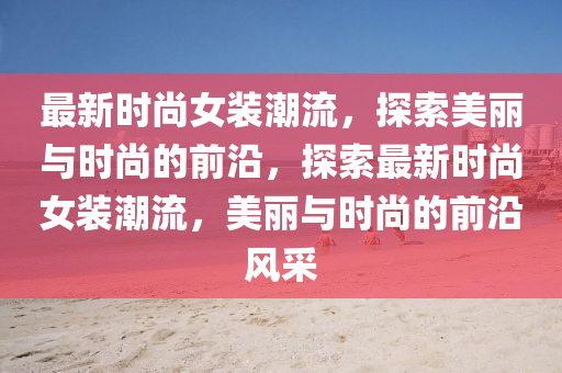 最新時尚女裝潮流，探索美麗與時尚的前沿，探索最新時尚女裝潮流，美麗與時尚的前沿風(fēng)采