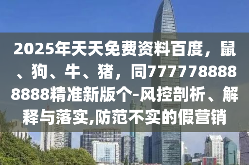 2025年天天免費資料百度，鼠、狗、牛、豬，同7777788888888精準新版?zhèn)€-風(fēng)控剖析、解釋與落實,防范不實的假營銷