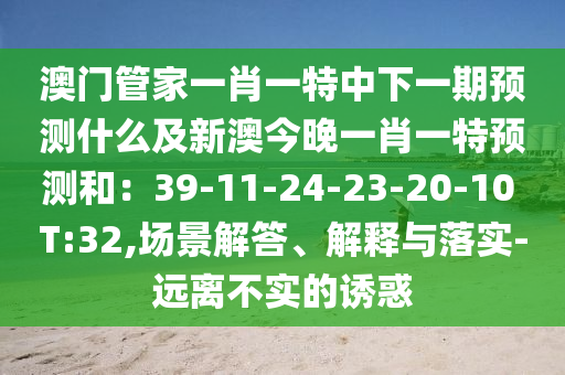 澳門管家一肖一特中下一期預(yù)測什么及新澳今晚一肖一特預(yù)測和：39-11-24-23-20-10 T:32,場景解答、解釋與落實-遠離不實的誘惑
