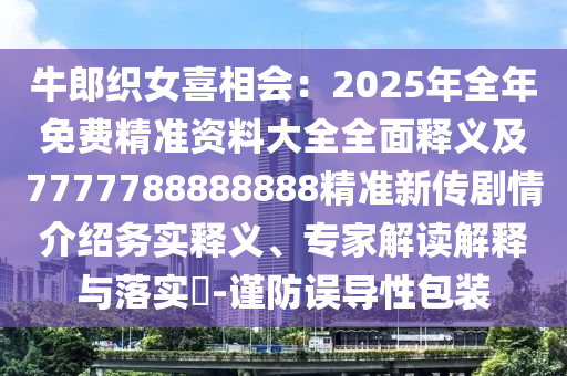 牛郎織女喜相會：2025年全年免費精準(zhǔn)資料大全全面釋義及7777788888888精準(zhǔn)新傳劇情介紹務(wù)實釋義、專家解讀解釋與落實?-謹(jǐn)防誤導(dǎo)性包裝