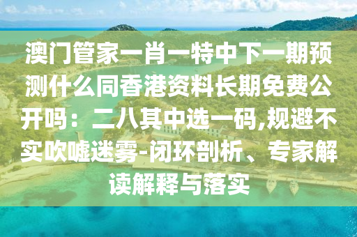 澳門管家一肖一特中下一期預(yù)測(cè)什么同香港資料長(zhǎng)期免費(fèi)公開嗎：二八其中選一碼,規(guī)避不實(shí)吹噓迷霧-閉環(huán)剖析、專家解讀解釋與落實(shí)