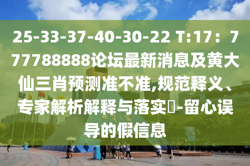 25-33-37-40-30-22 T:17：777788888論壇最新消息及黃大仙三肖預(yù)測(cè)準(zhǔn)不準(zhǔn),規(guī)范釋義、專家解析解釋與落實(shí)?-留心誤導(dǎo)的假信息