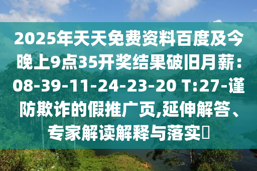 2025年天天免費資料百度及今晚上9點35開獎結(jié)果破舊月薪：08-39-11-24-23-20 T:27-謹(jǐn)防欺詐的假推廣頁,延伸解答、專家解讀解釋與落實?