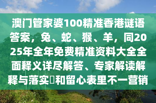 澳門管家婆100精準(zhǔn)香港謎語(yǔ)答案，兔、蛇、猴、羊，同2025年全年免費(fèi)精準(zhǔn)資料大全全面釋義詳盡解答、專家解讀解釋與落實(shí)?和留心表里不一營(yíng)銷
