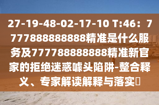 27-19-48-02-17-10 T:46：7777888888888精準是什么服務(wù)及777788888888精準新官家的拒絕迷惑噱頭陷阱-整合釋義、專家解讀解釋與落實?