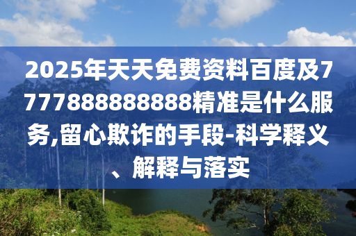 2025年天天免費(fèi)資料百度及7777888888888精準(zhǔn)是什么服務(wù),留心欺詐的手段-科學(xué)釋義、解釋與落實(shí)
