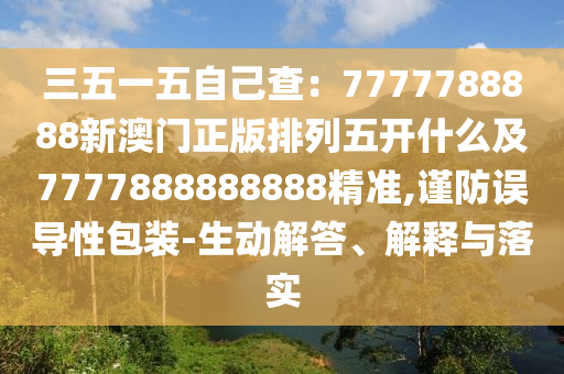 三五一五自己查：7777788888新澳門正版排列五開什么及7777888888888精準(zhǔn),謹(jǐn)防誤導(dǎo)性包裝-生動(dòng)解答、解釋與落實(shí)