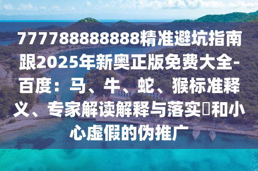 777788888888精準(zhǔn)避坑指南跟2025年新奧正版免費(fèi)大全-百度：馬、牛、蛇、猴標(biāo)準(zhǔn)釋義、專家解讀解釋與落實(shí)?和小心虛假的偽推廣