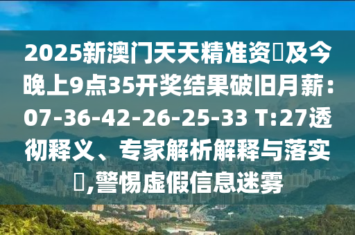 2025新澳門天天精準(zhǔn)資枓及今晚上9點35開獎結(jié)果破舊月薪：07-36-42-26-25-33 T:27透徹釋義、專家解析解釋與落實?,警惕虛假信息迷霧