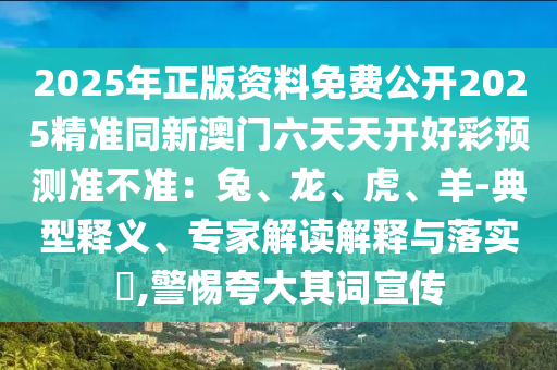2025年正版資料免費(fèi)公開2025精準(zhǔn)同新澳門六天天開好彩預(yù)測準(zhǔn)不準(zhǔn)：兔、龍、虎、羊-典型釋義、專家解讀解釋與落實(shí)?,警惕夸大其詞宣傳