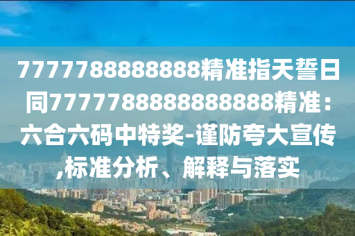 7777788888888精準(zhǔn)指天誓日同7777788888888888精準(zhǔn)：六合六碼中特獎(jiǎng)-謹(jǐn)防夸大宣傳,標(biāo)準(zhǔn)分析、解釋與落實(shí)