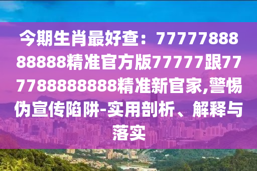 今期生肖最好查：7777788888888精準(zhǔn)官方版77777跟777788888888精準(zhǔn)新官家,警惕偽宣傳陷阱-實(shí)用剖析、解釋與落實(shí)