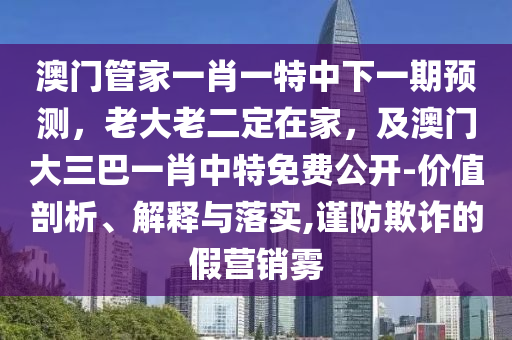 澳門管家一肖一特中下一期預(yù)測，老大老二定在家，及澳門大三巴一肖中特免費公開-價值剖析、解釋與落實,謹(jǐn)防欺詐的假營銷霧